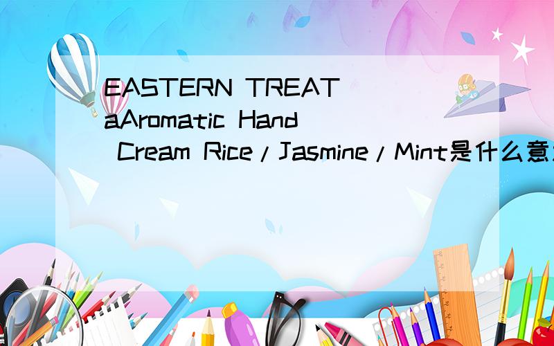 EASTERN TREAT aAromatic Hand Cream Rice/Jasmine/Mint是什么意思 非常着急