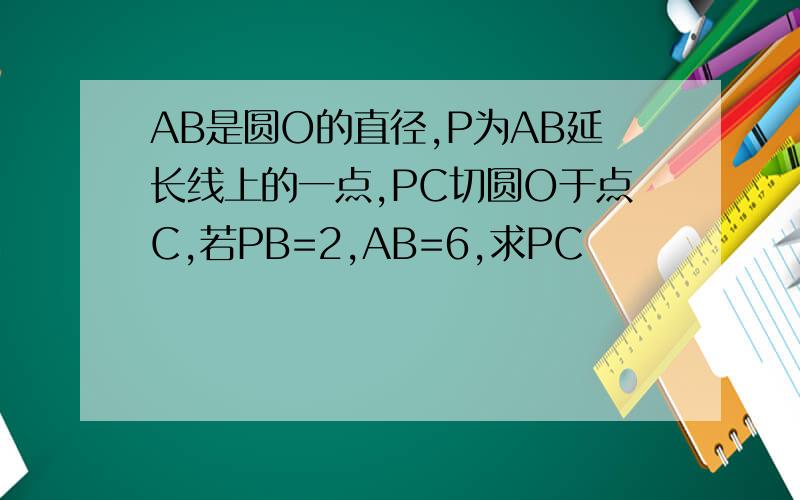 AB是圆O的直径,P为AB延长线上的一点,PC切圆O于点C,若PB=2,AB=6,求PC