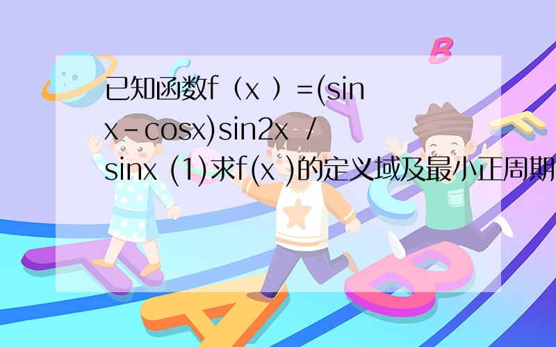已知函数f（x ）=(sinx-cosx)sin2x ／sinx (1)求f(x )的定义域及最小正周期 (2)求f(x)的单调增区间