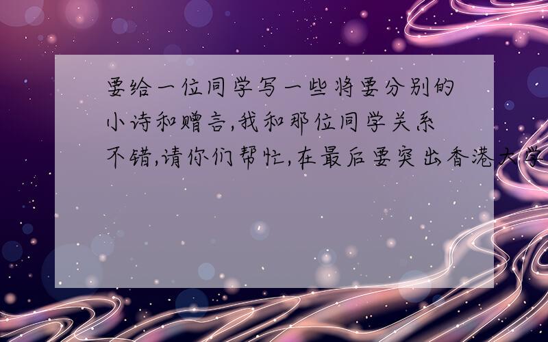 要给一位同学写一些将要分别的小诗和赠言,我和那位同学关系不错,请你们帮忙,在最后要突出香港大学,