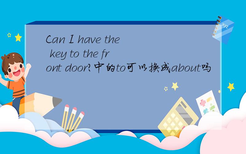 Can I have the key to the front door?中的to可以换成about吗