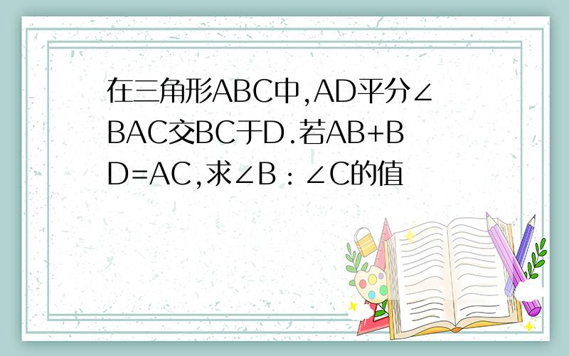 在三角形ABC中,AD平分∠BAC交BC于D.若AB+BD=AC,求∠B：∠C的值