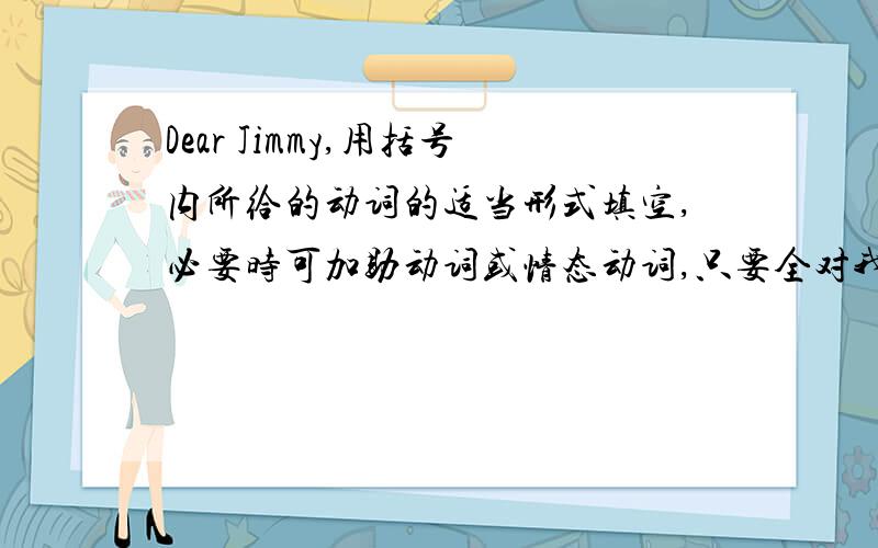 Dear Jimmy,用括号内所给的动词的适当形式填空,必要时可加助动词或情态动词,只要全对我多加20分!I( )(be)in Yantai for half a year.Yantai( )(be)in the north of China,so it's quite cold in winter.It has just( )(snow)twice