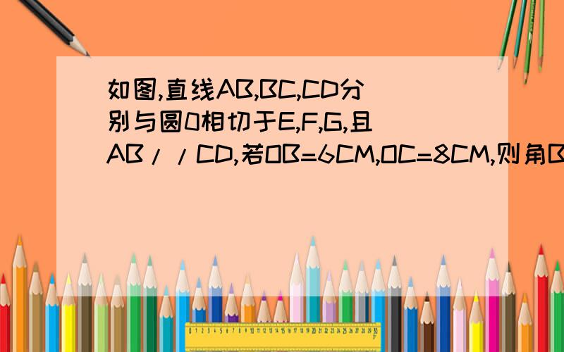 如图,直线AB,BC,CD分别与圆0相切于E,F,G,且AB//CD,若OB=6CM,OC=8CM,则角BOC=( )