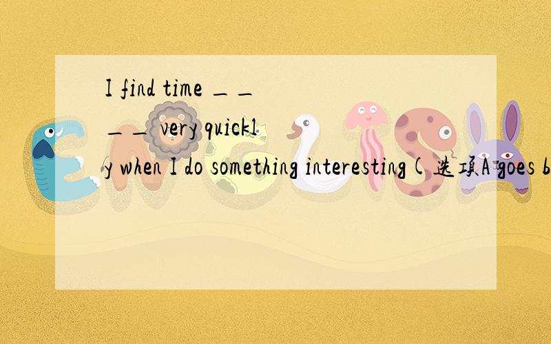 I find time ____ very quickly when I do something interesting(选项A goes by B goes off)