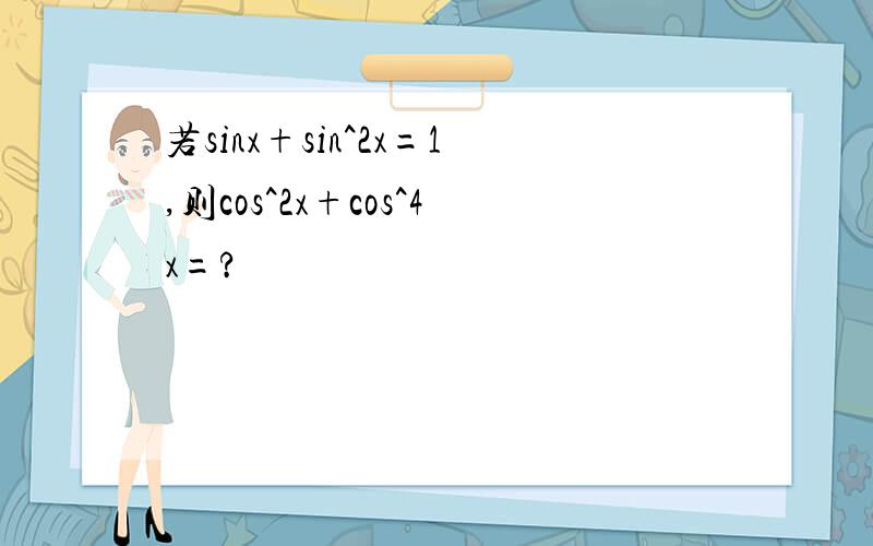若sinx+sin^2x=1,则cos^2x+cos^4x=?
