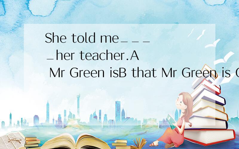 She told me____her teacher.A Mr Green isB that Mr Green is C if Mr Green wasD Mr Green was