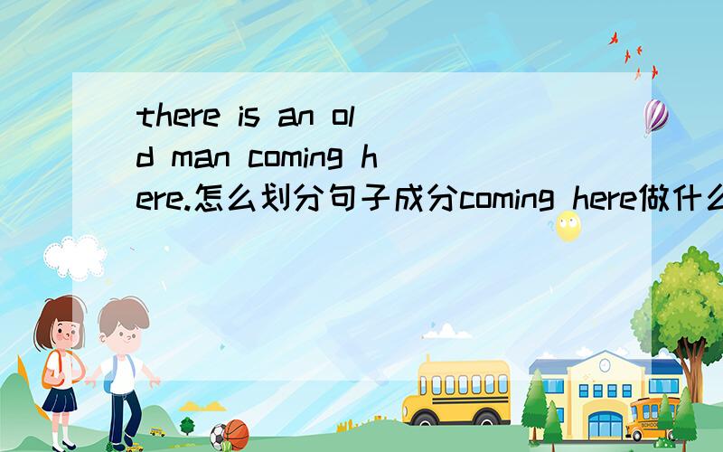 there is an old man coming here.怎么划分句子成分coming here做什么成分
