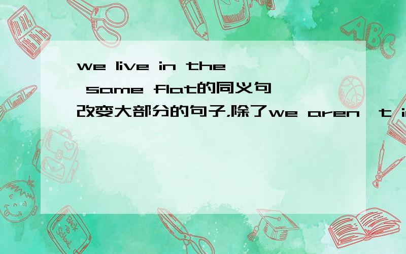 we live in the same flat的同义句改变大部分的句子，除了we aren't in the different flat