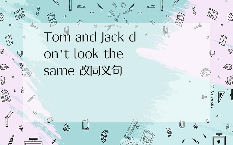 Tom and Jack don't look the same 改同义句