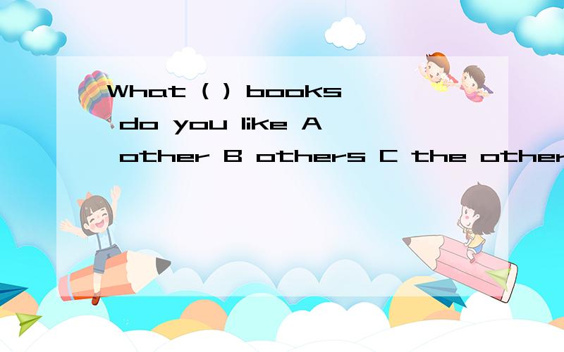 What ( ) books do you like A other B others C the other D any other是不是选A?应该选什么,请说明理由
