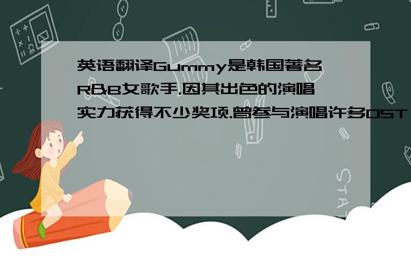 英语翻译Gummy是韩国著名R&B女歌手.因其出色的演唱实力获得不少奖项.曾参与演唱许多OST,获得