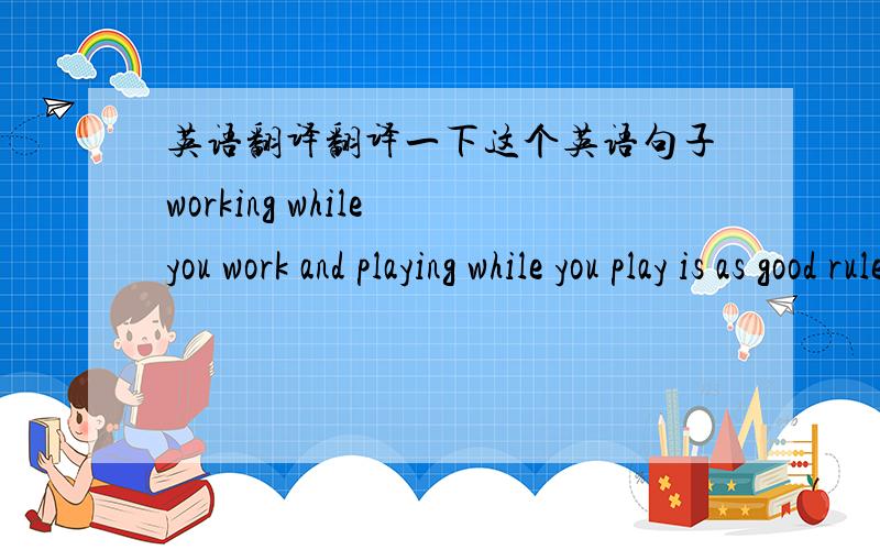 英语翻译翻译一下这个英语句子working while you work and playing while you play is as good rule for young people as for the old