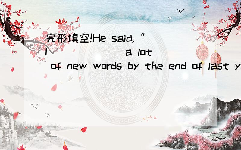 完形填空!He said,“I ______ a lot of new words by the end of last year.