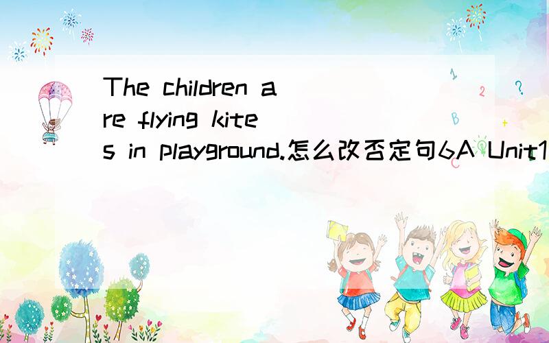 The children are flying kites in playground.怎么改否定句6A Unit1