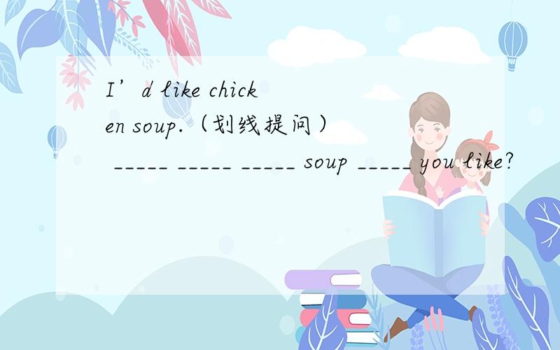 I’d like chicken soup.（划线提问） _____ _____ _____ soup _____ you like?