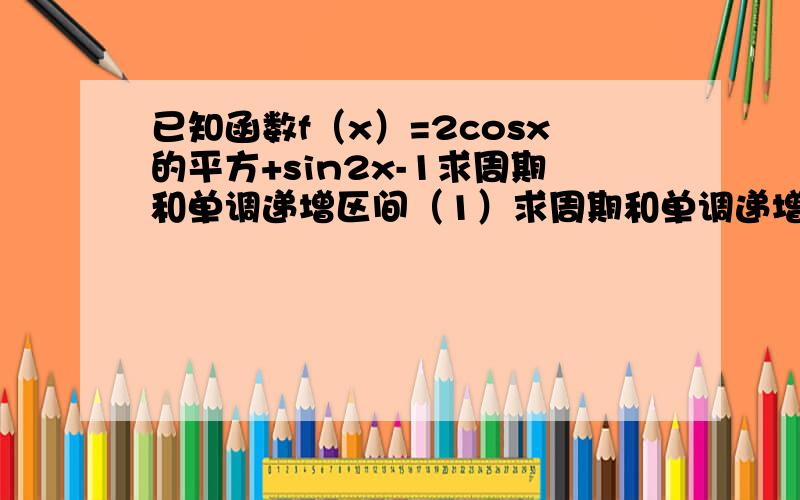 已知函数f（x）=2cosx的平方+sin2x-1求周期和单调递增区间（1）求周期和单调递增区间（2）若x∈【0,π/2】求f（x）的最大值最小值