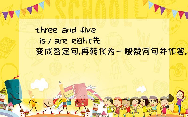 three and five is/are eight先变成否定句,再转化为一般疑问句并作答,最后用eight提问