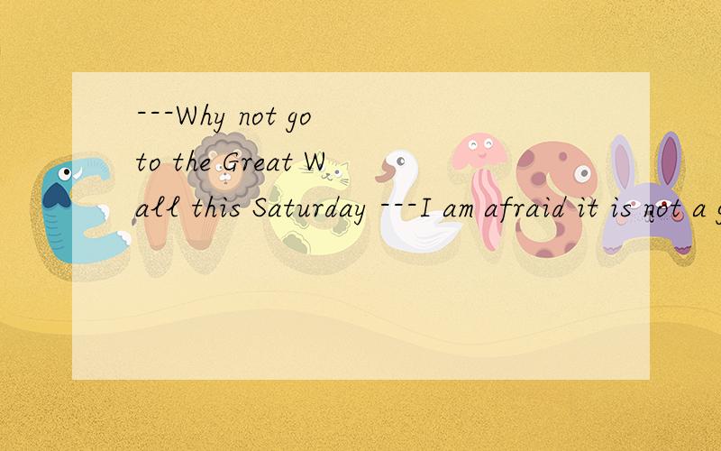 ---Why not go to the Great Wall this Saturday ---I am afraid it is not a good （ ）.Many of us---Why not go to the Great Wall this Saturday ---I am afraid it is not a good （ ）.Many of us have been there.A.place B.day C.plan D.idea并说明理