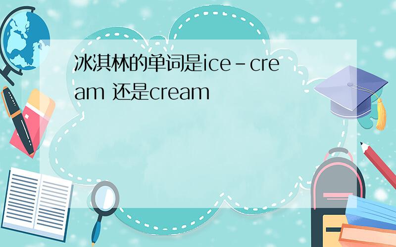 冰淇林的单词是ice-cream 还是cream