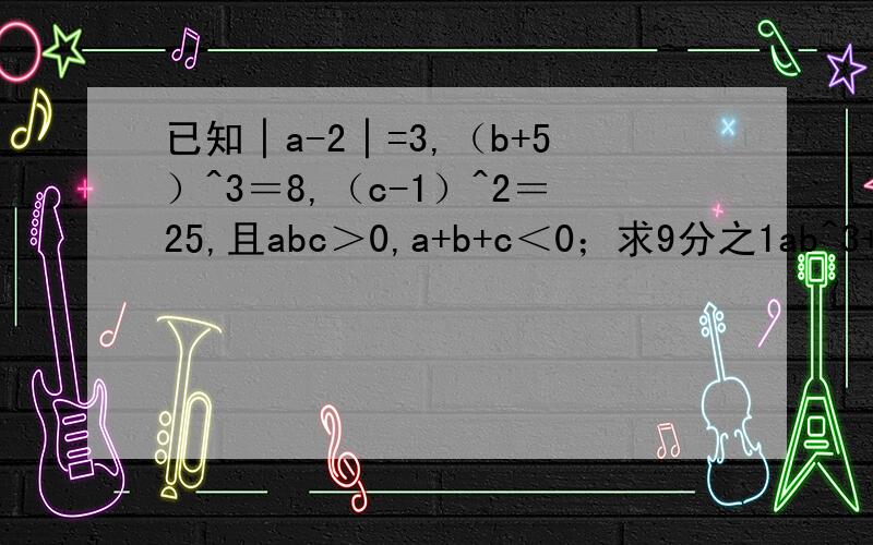 已知│a-2│=3,（b+5）^3＝8,（c-1）^2＝25,且abc＞0,a+b+c＜0；求9分之1ab^3+2c^2的值
