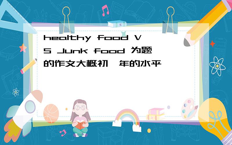 healthy food VS Junk food 为题的作文大概初一年的水平