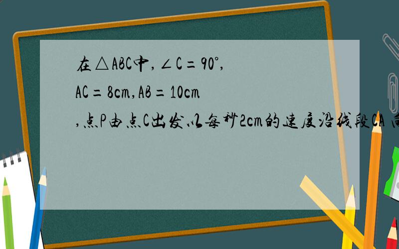 在△ABC中,∠C=90°,AC=8cm,AB=10cm,点P由点C出发以每秒2cm的速度沿线段CA 向点A运动（不运动至A点）,○