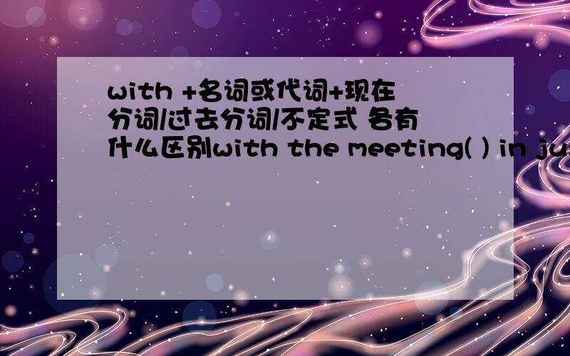 with +名词或代词+现在分词/过去分词/不定式 各有什么区别with the meeting( ) in just a couple of hours ,I hadn't the time to worry about those unimportant things .A begun B beginning C would begin D to begin
