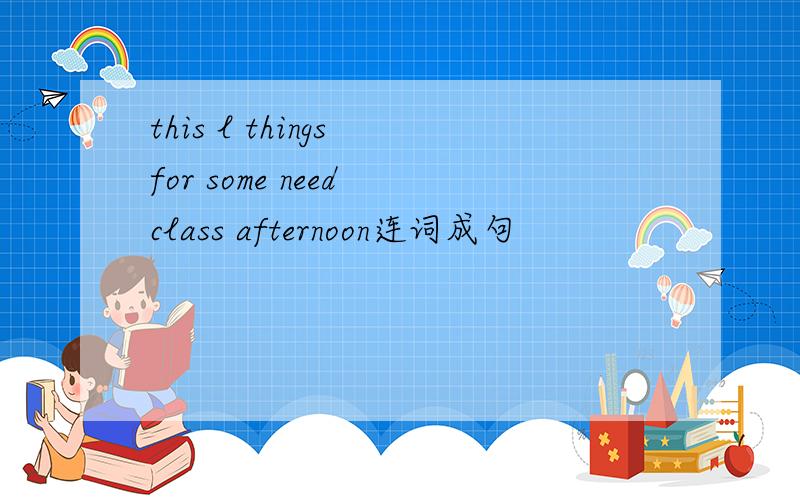 this l things for some need class afternoon连词成句