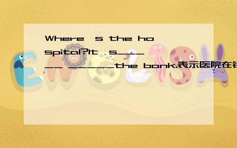 Where's the hospital?It's_____ _____the bank.表示医院在银行后面或表示医院在银行对面