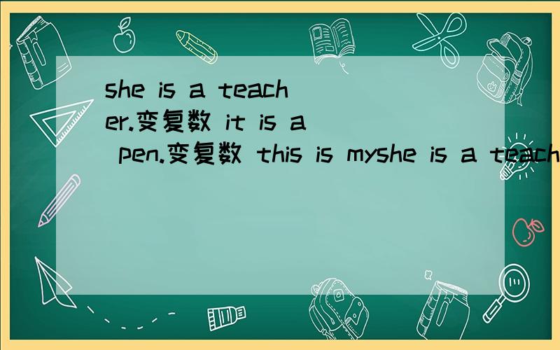 she is a teacher.变复数 it is a pen.变复数 this is myshe is a teacher.变复数 it is a pen.变复数this is my friend.变复数的一般疑问句,并做肯定及否定回答