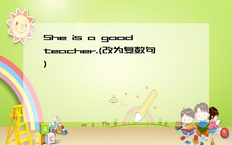 She is a good teacher.(改为复数句)