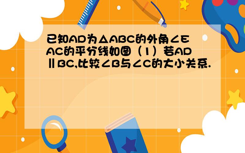 已知AD为△ABC的外角∠EAC的平分线如图（1）若AD‖BC,比较∠B与∠C的大小关系.