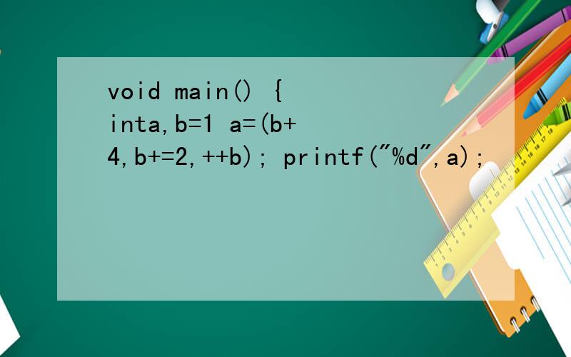 void main() { inta,b=1 a=(b+4,b+=2,++b); printf(
