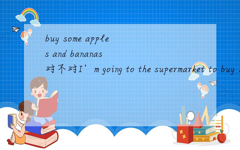 buy some apples and bananas 对不对I’m going to the supermarket to buy some _____ this afternoon. A. paper and pencil   B. apples and bananas   C. milk and eggs  D. bowl and spoons
