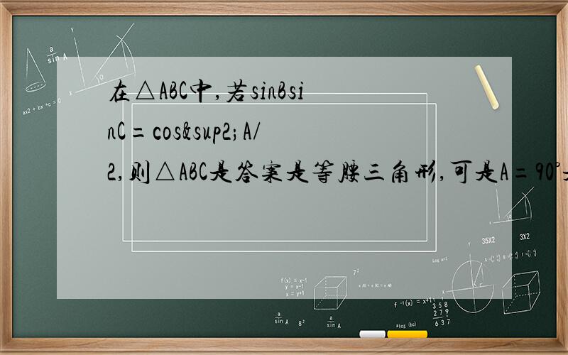 在△ABC中,若sinBsinC=cos²A/2,则△ABC是答案是等腰三角形,可是A=90°是公式也成立啊,为什么不对?谁能证出A=90°,请指教 重要的是2sinBsinC怎么变成sin(B+c)的 - -