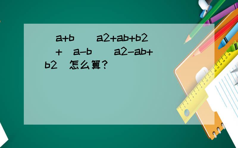(a+b)(a2+ab+b2)+(a-b)(a2-ab+b2)怎么算?