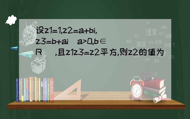 设z1=1,z2=a+bi,z3=b+ai（a>0,b∈R） ,且z1z3=z2平方,则z2的值为