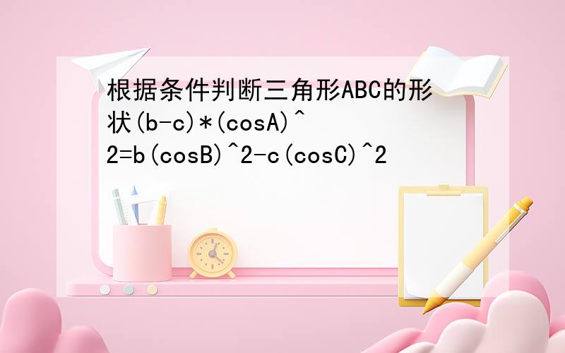 根据条件判断三角形ABC的形状(b-c)*(cosA)^2=b(cosB)^2-c(cosC)^2