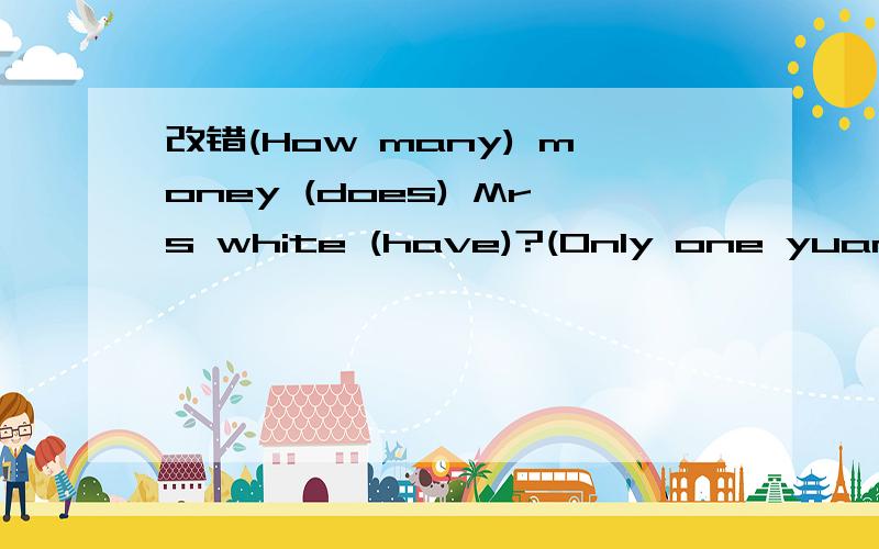 改错(How many) money (does) Mrs white (have)?(Only one yuan )