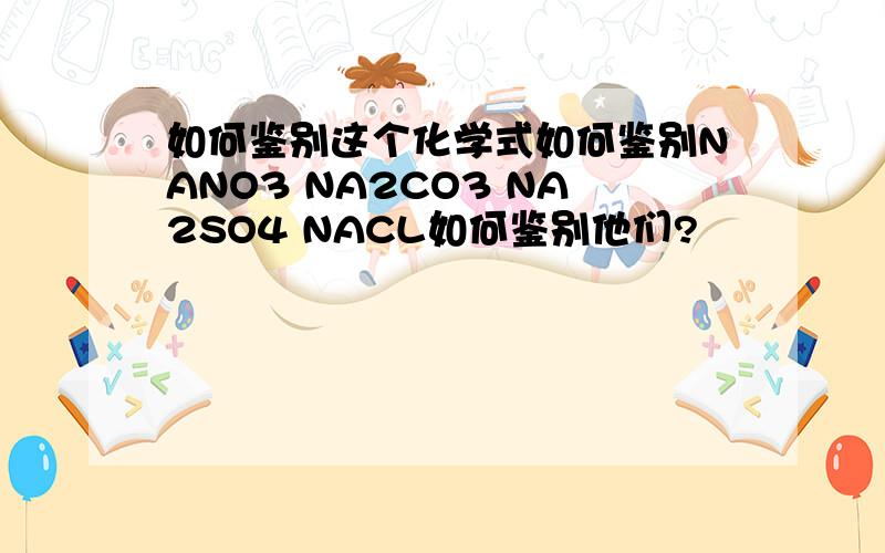 如何鉴别这个化学式如何鉴别NANO3 NA2CO3 NA2SO4 NACL如何鉴别他们?