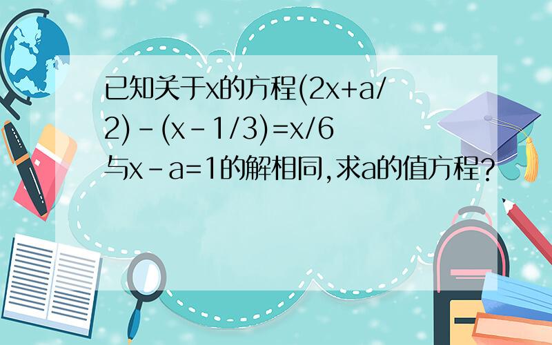 已知关于x的方程(2x+a/2)-(x-1/3)=x/6与x-a=1的解相同,求a的值方程？