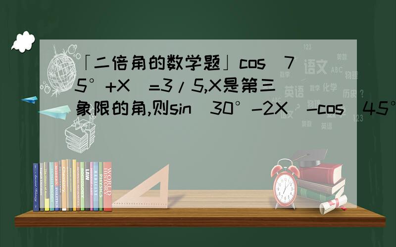 「二倍角的数学题」cos(75°+X)=3/5,X是第三象限的角,则sin(30°-2X)-cos(45°-X)=______