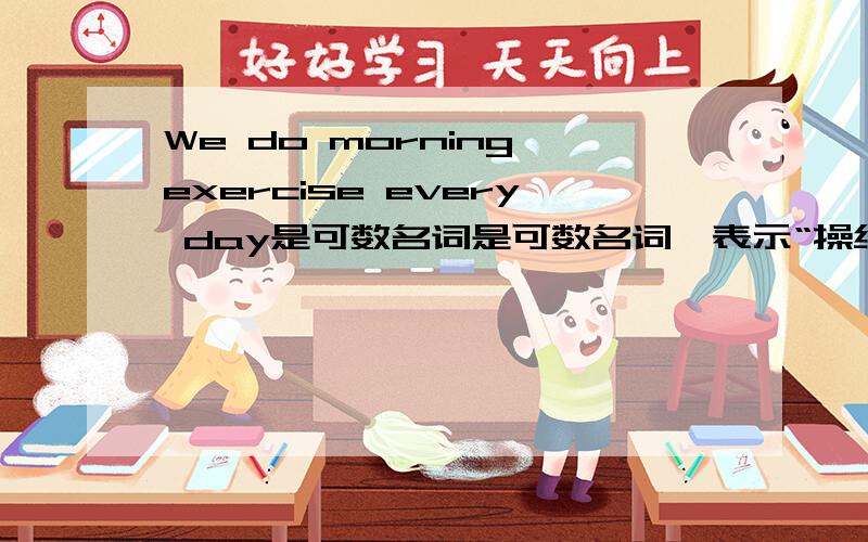 We do morning exercise every day是可数名词是可数名词,表示“操练” “练习题 ” eg:we do morning exercises every day.