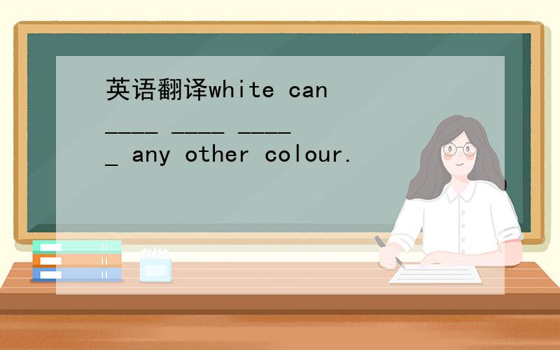 英语翻译white can ____ ____ _____ any other colour.