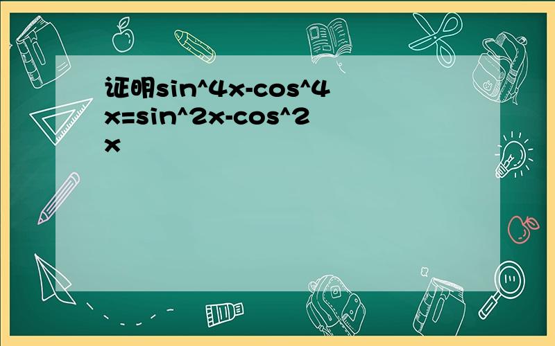 证明sin^4x-cos^4x=sin^2x-cos^2x