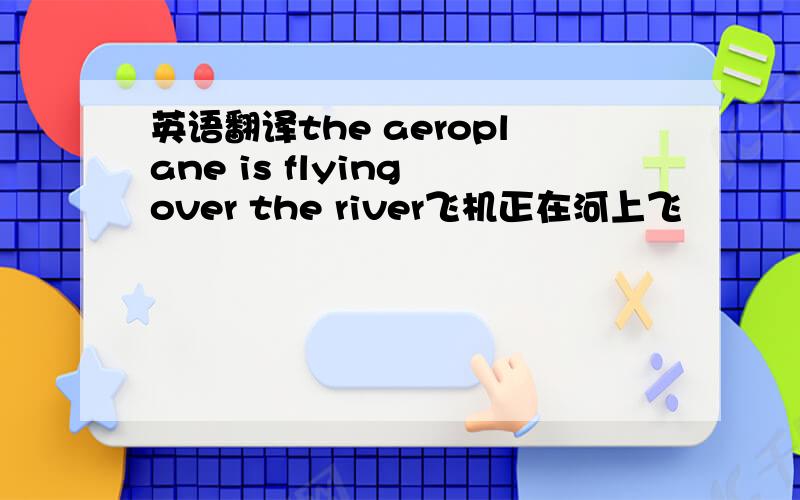 英语翻译the aeroplane is flying over the river飞机正在河上飞