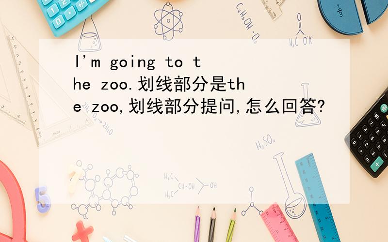 I'm going to the zoo.划线部分是the zoo,划线部分提问,怎么回答?