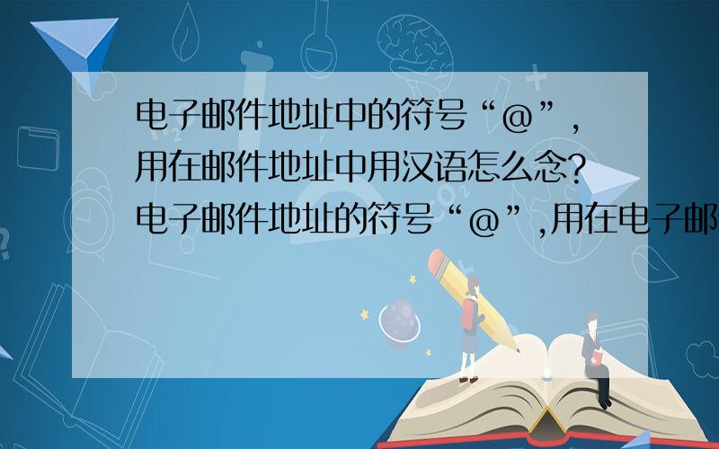 电子邮件地址中的符号“@”,用在邮件地址中用汉语怎么念?电子邮件地址的符号“@”,用在电子邮件中用汉语怎么念?用汉字写出来.