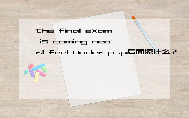 the final exam is coming near.I feel under p .p后面添什么?